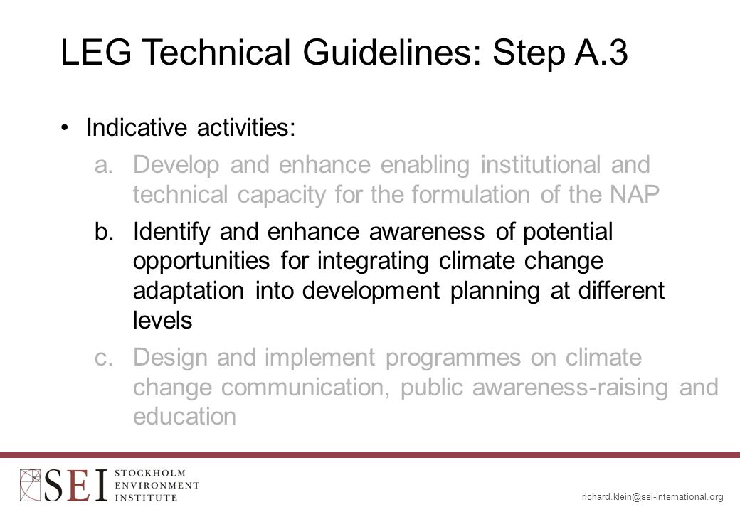 LEG Technical Guidelines: Step A.3 Indicative activities: a.Develop and enhance enabling institutional and technical capacity for the formulation of the NAP b.Identify and enhance awareness of potential opportunities for integrating climate change adaptation into development planning at different levels c.Design and implement programmes on climate change communication, public awareness-raising and education