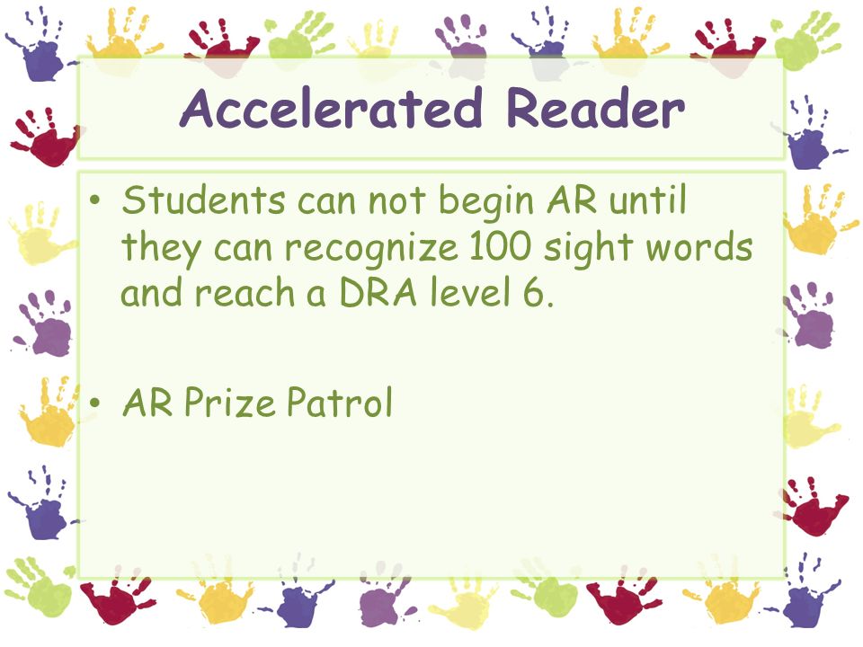 Accelerated Reader Students can not begin AR until they can recognize 100 sight words and reach a DRA level 6.
