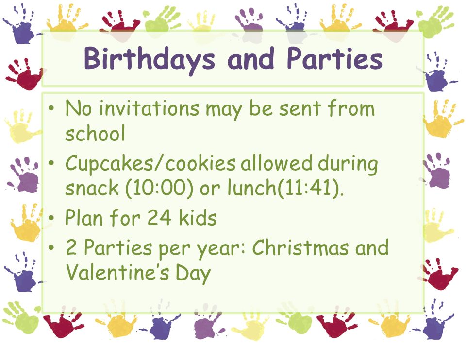 Birthdays and Parties No invitations may be sent from school Cupcakes/cookies allowed during snack (10:00) or lunch(11:41).