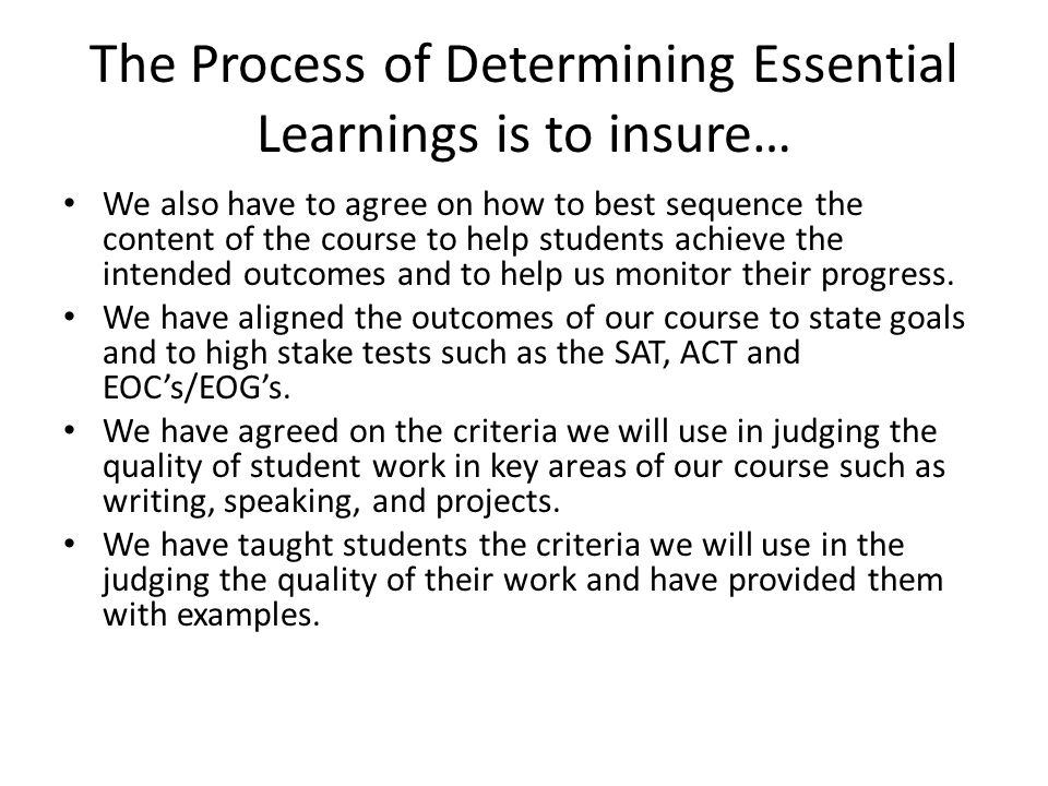 The Process of Determining Essential Learnings is to insure… We also have to agree on how to best sequence the content of the course to help students achieve the intended outcomes and to help us monitor their progress.
