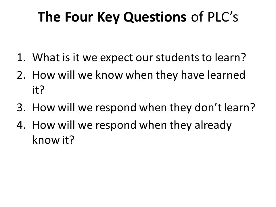 The Four Key Questions of PLC’s 1.What is it we expect our students to learn.