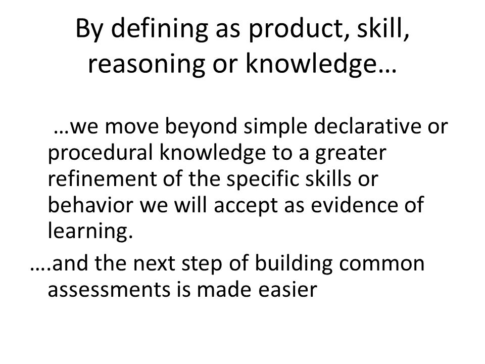 By defining as product, skill, reasoning or knowledge… …we move beyond simple declarative or procedural knowledge to a greater refinement of the specific skills or behavior we will accept as evidence of learning.
