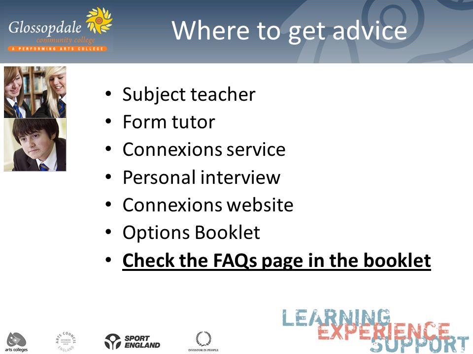 Where to get advice Subject teacher Form tutor Connexions service Personal interview Connexions website Options Booklet Check the FAQs page in the booklet
