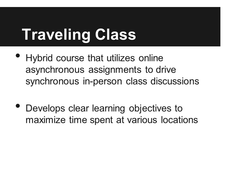 Traveling Class Hybrid course that utilizes online asynchronous assignments to drive synchronous in-person class discussions Develops clear learning objectives to maximize time spent at various locations