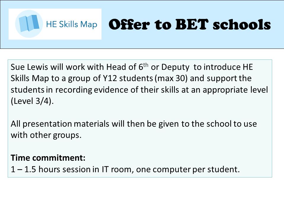 Sue Lewis will work with Head of 6 th or Deputy to introduce HE Skills Map to a group of Y12 students (max 30) and support the students in recording evidence of their skills at an appropriate level (Level 3/4).