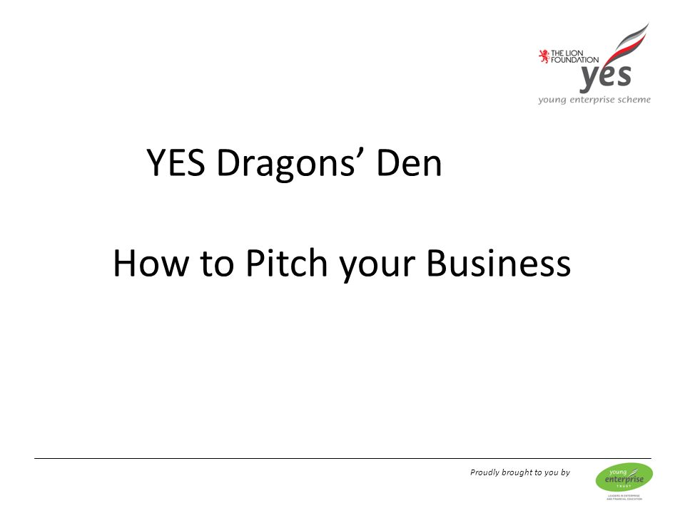 Proudly brought to you by YES Dragons’ Den How to Pitch your Business