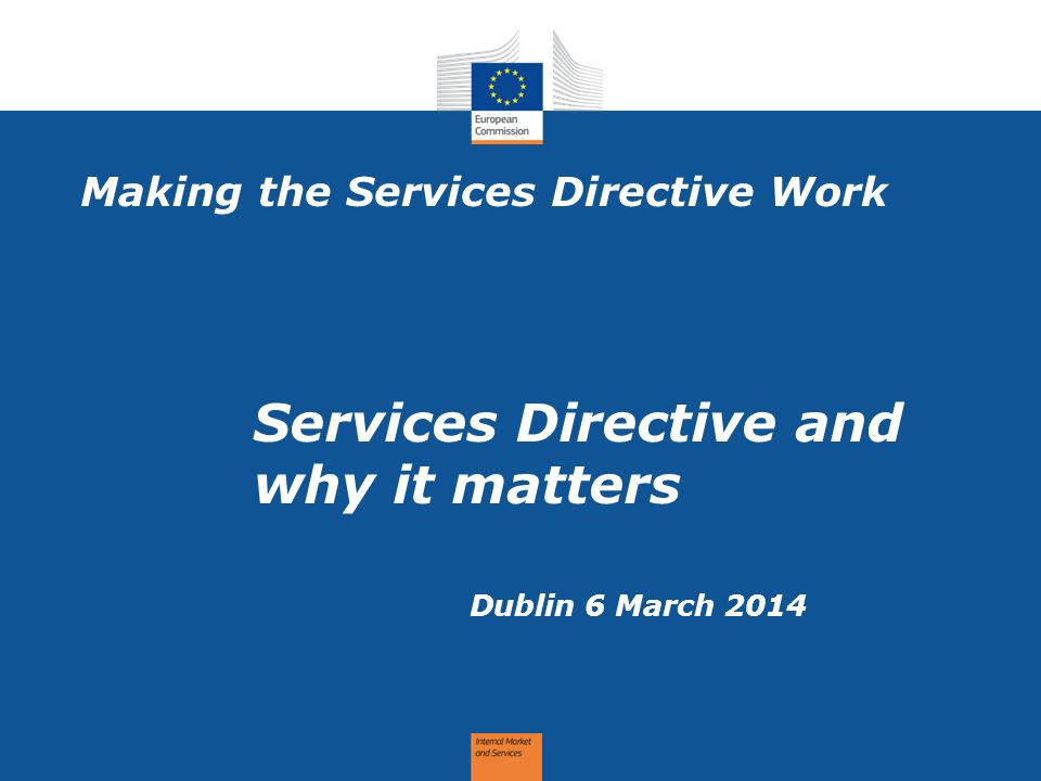 Making the Services Directive Work Dublin 6 March 2014 Services Directive and why it matters