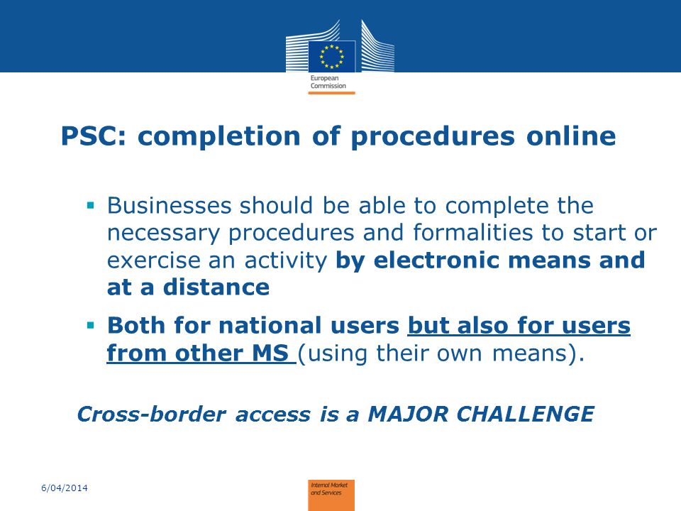 PSC: completion of procedures online  Businesses should be able to complete the necessary procedures and formalities to start or exercise an activity by electronic means and at a distance  Both for national users but also for users from other MS (using their own means).