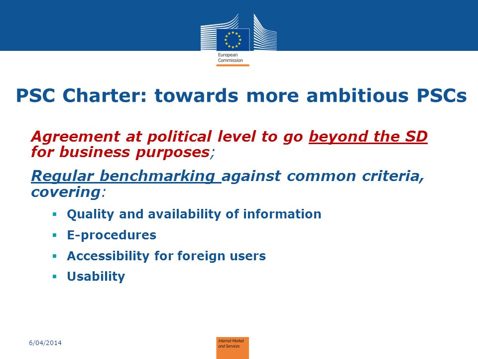 PSC Charter: towards more ambitious PSCs Agreement at political level to go beyond the SD for business purposes; Regular benchmarking against common criteria, covering:  Quality and availability of information  E-procedures  Accessibility for foreign users  Usability 6/04/2014