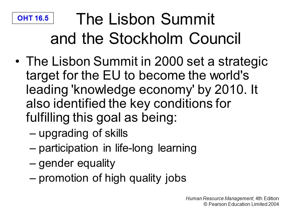 Human Resource Management, 4th Edition © Pearson Education Limited 2004 OHT 16.5 The Lisbon Summit and the Stockholm Council The Lisbon Summit in 2000 set a strategic target for the EU to become the world s leading knowledge economy by 2010.