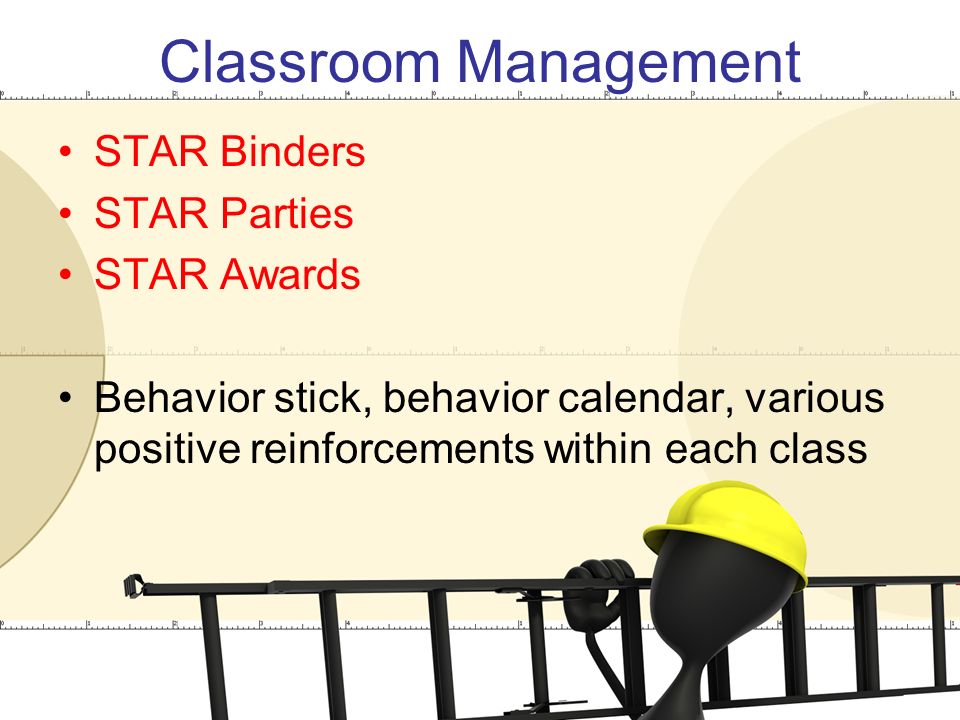Classroom Management STAR Binders STAR Parties STAR Awards Behavior stick, behavior calendar, various positive reinforcements within each class