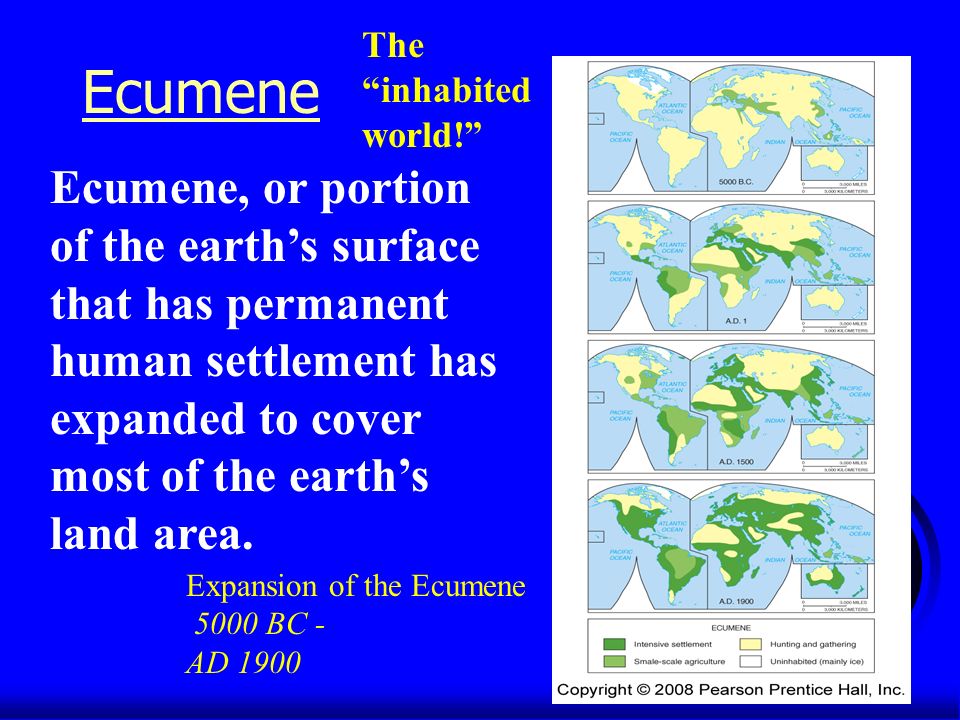 Ecumene Expansion of the Ecumene 5000 BC - AD 1900 Ecumene, or portion of the earth’s surface that has permanent human settlement has expanded to cover most of the earth’s land area.