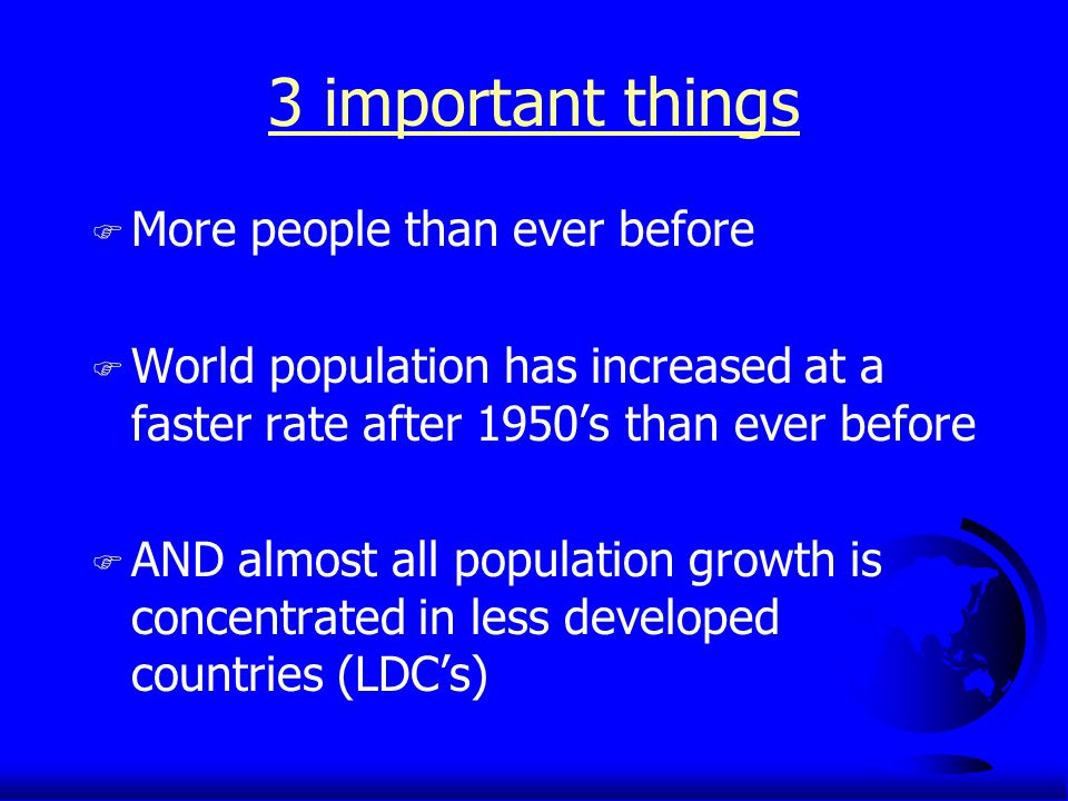 3 important things F More people than ever before F World population has increased at a faster rate after 1950’s than ever before F AND almost all population growth is concentrated in less developed countries (LDC’s)