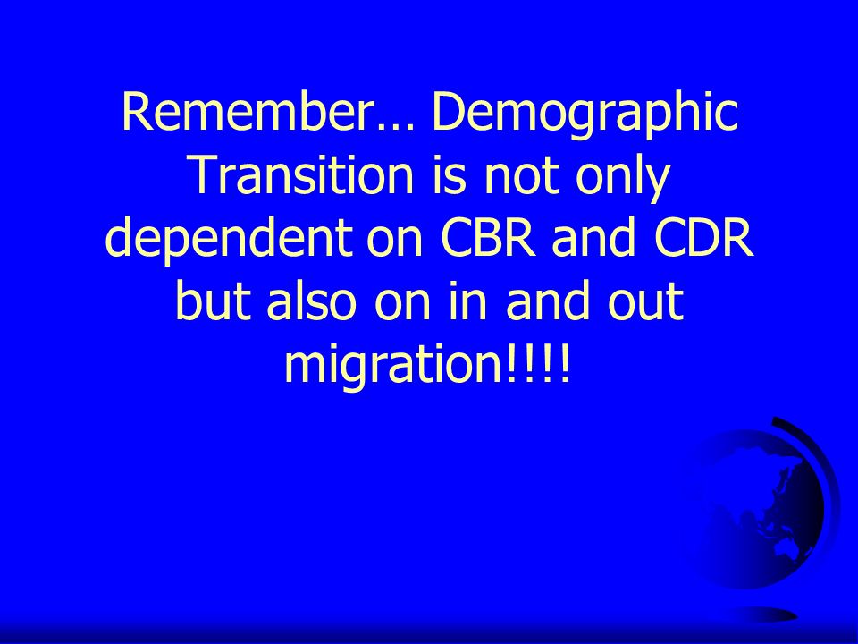 Remember… Demographic Transition is not only dependent on CBR and CDR but also on in and out migration!!!!