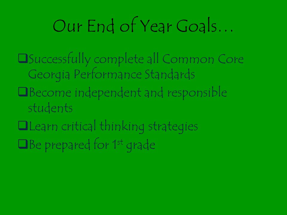 Our End of Year Goals…  Successfully complete all Common Core Georgia Performance Standards  Become independent and responsible students  Learn critical thinking strategies  Be prepared for 1 st grade