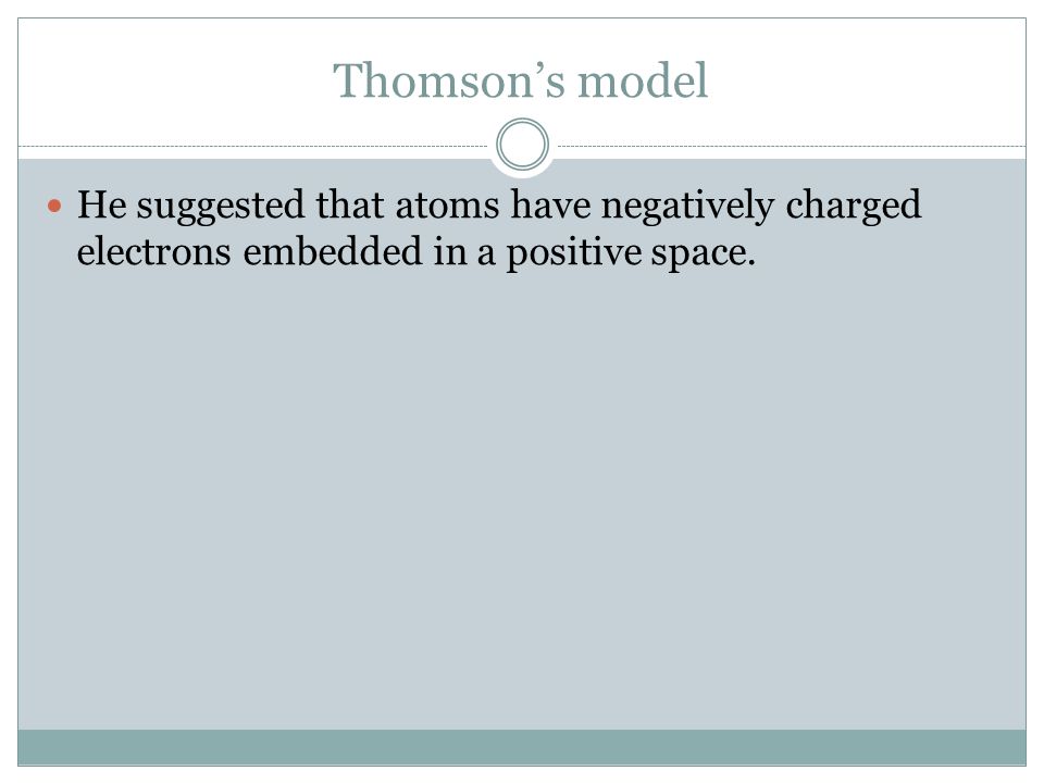 Thomson’s model He suggested that atoms have negatively charged electrons embedded in a positive space.