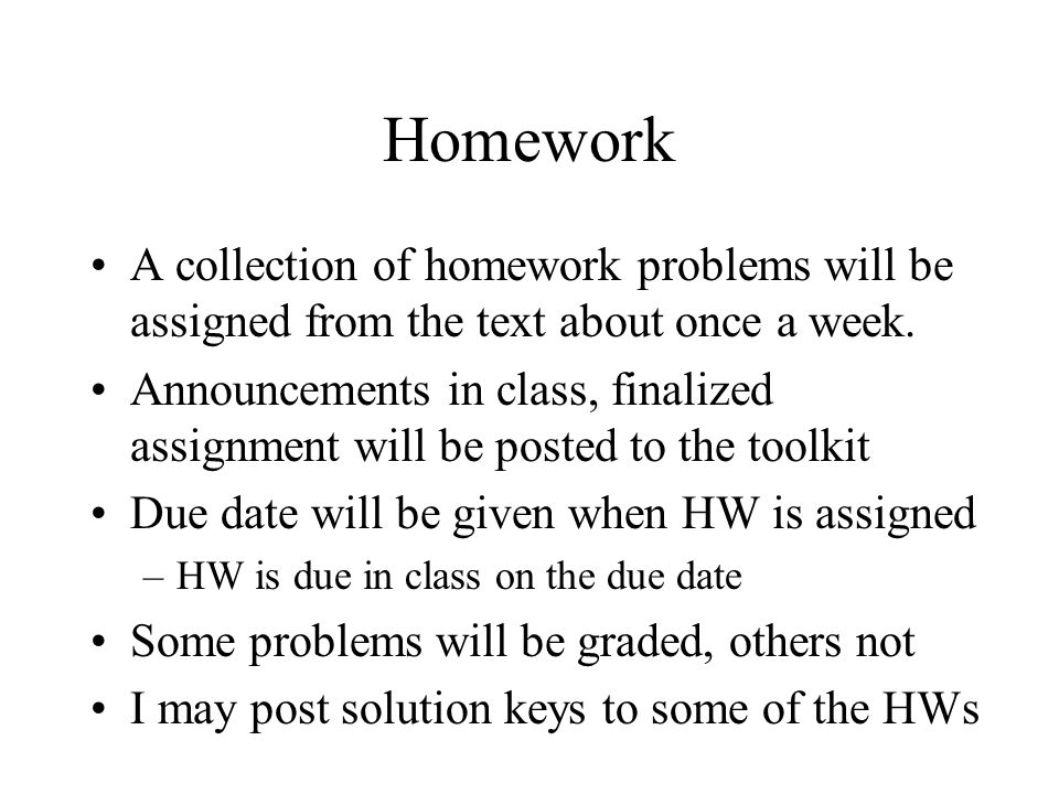 Homework A collection of homework problems will be assigned from the text about once a week.