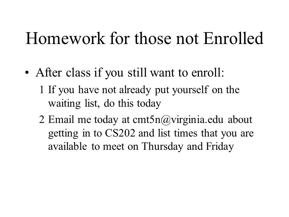Homework for those not Enrolled After class if you still want to enroll: 1If you have not already put yourself on the waiting list, do this today 2 me today at about getting in to CS202 and list times that you are available to meet on Thursday and Friday