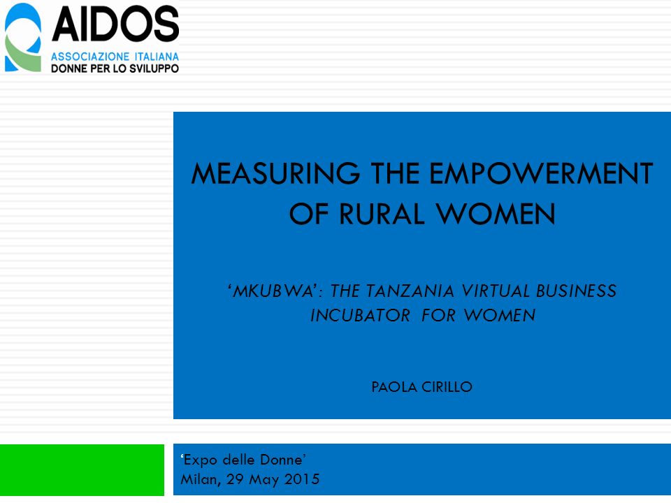 MEASURING THE EMPOWERMENT OF RURAL WOMEN ‘MKUBWA’: THE TANZANIA VIRTUAL BUSINESS INCUBATOR FOR WOMEN PAOLA CIRILLO ‘Expo delle Donne’ Milan, 29 May 2015