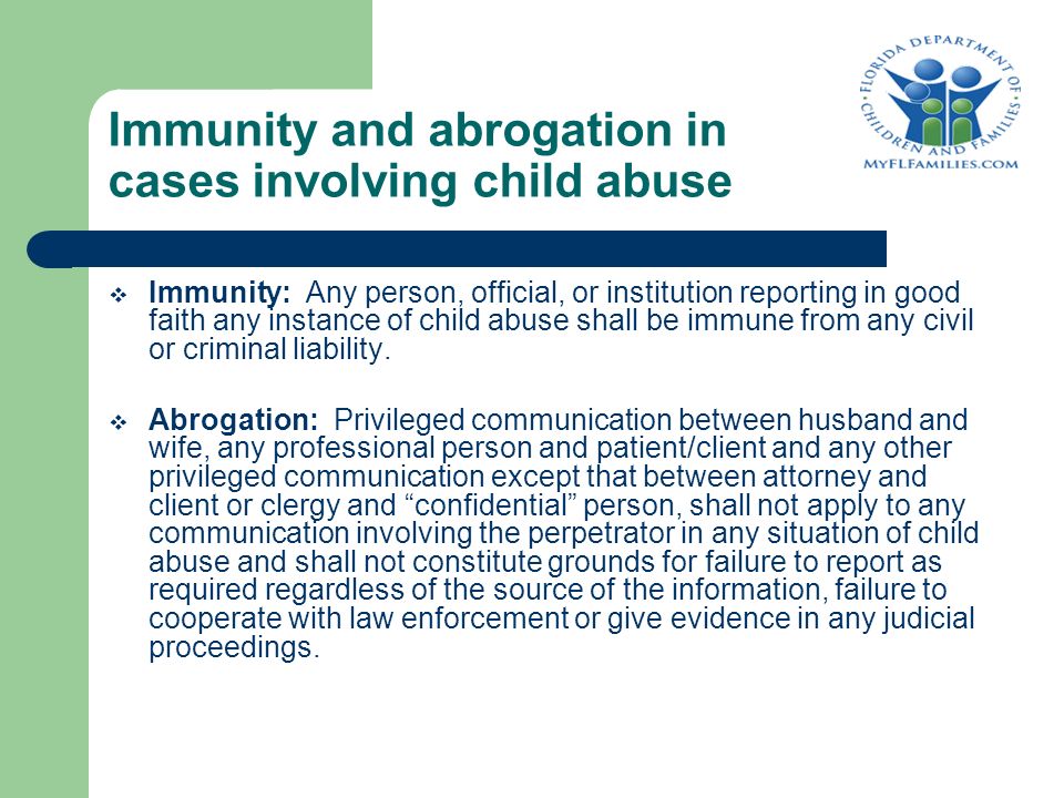 Immunity and abrogation in cases involving child abuse  Immunity: Any person, official, or institution reporting in good faith any instance of child abuse shall be immune from any civil or criminal liability.