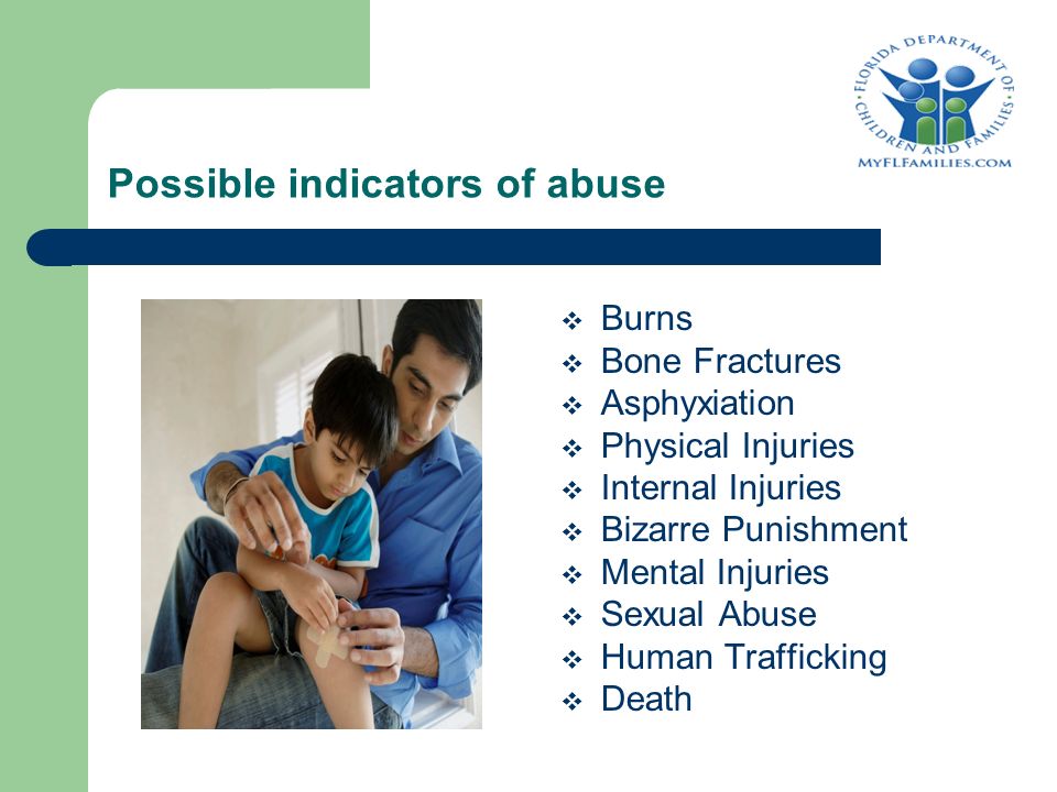 Possible indicators of abuse  Burns  Bone Fractures  Asphyxiation  Physical Injuries  Internal Injuries  Bizarre Punishment  Mental Injuries  Sexual Abuse  Human Trafficking  Death