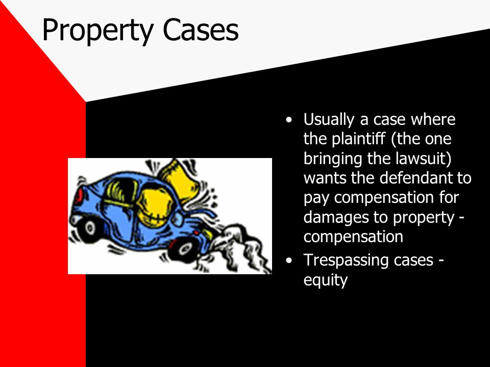 Property Cases Usually a case where the plaintiff (the one bringing the lawsuit) wants the defendant to pay compensation for damages to property - compensation Trespassing cases - equity