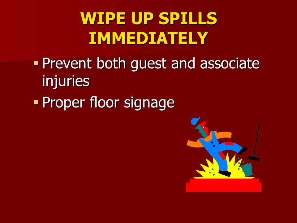 WIPE UP SPILLS IMMEDIATELY  Prevent both guest and associate injuries  Proper floor signage