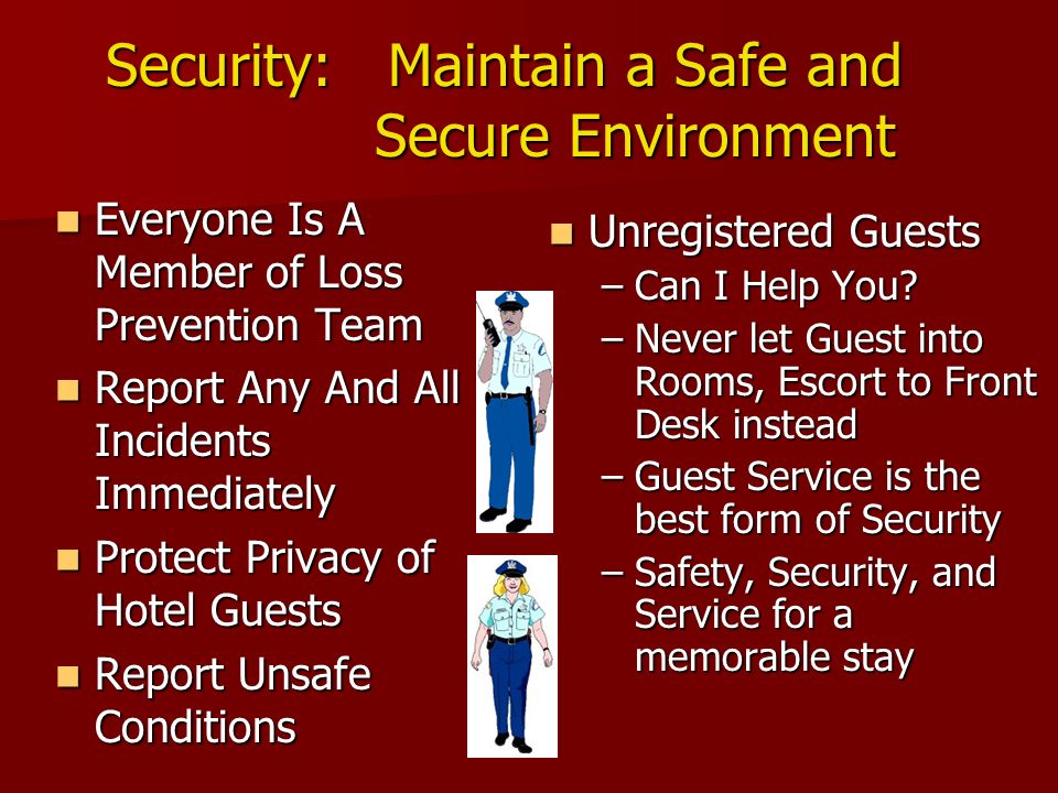 Security: Maintain a Safe and Secure Environment Everyone Is A Member of Loss Prevention Team Everyone Is A Member of Loss Prevention Team Report Any And All Incidents Immediately Report Any And All Incidents Immediately Protect Privacy of Hotel Guests Protect Privacy of Hotel Guests Report Unsafe Conditions Report Unsafe Conditions Unregistered Guests Unregistered Guests –Can I Help You.