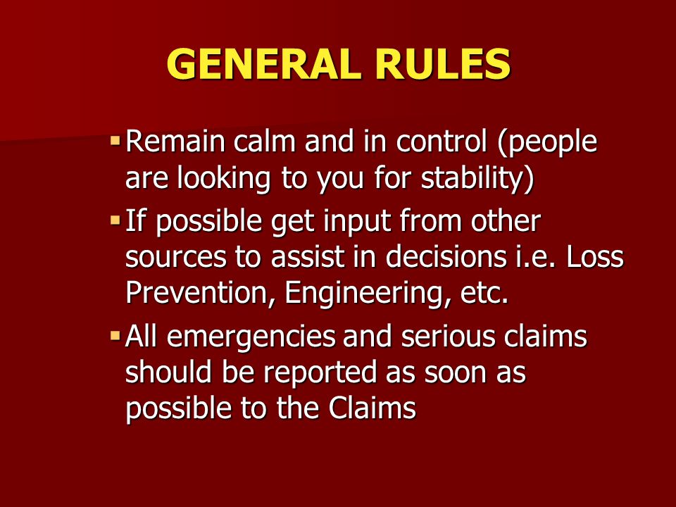 GENERAL RULES  Remain calm and in control (people are looking to you for stability)  If possible get input from other sources to assist in decisions i.e.