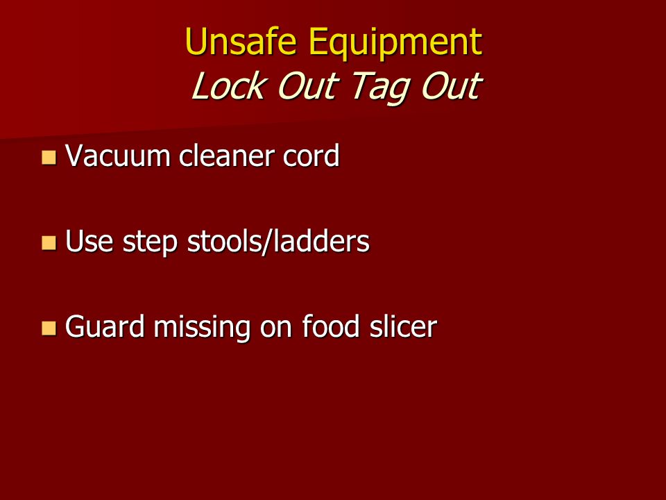 Unsafe Equipment Lock Out Tag Out Vacuum cleaner cord Vacuum cleaner cord Use step stools/ladders Use step stools/ladders Guard missing on food slicer Guard missing on food slicer