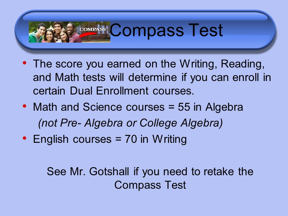 Compass Test The score you earned on the Writing, Reading, and Math tests will determine if you can enroll in certain Dual Enrollment courses.