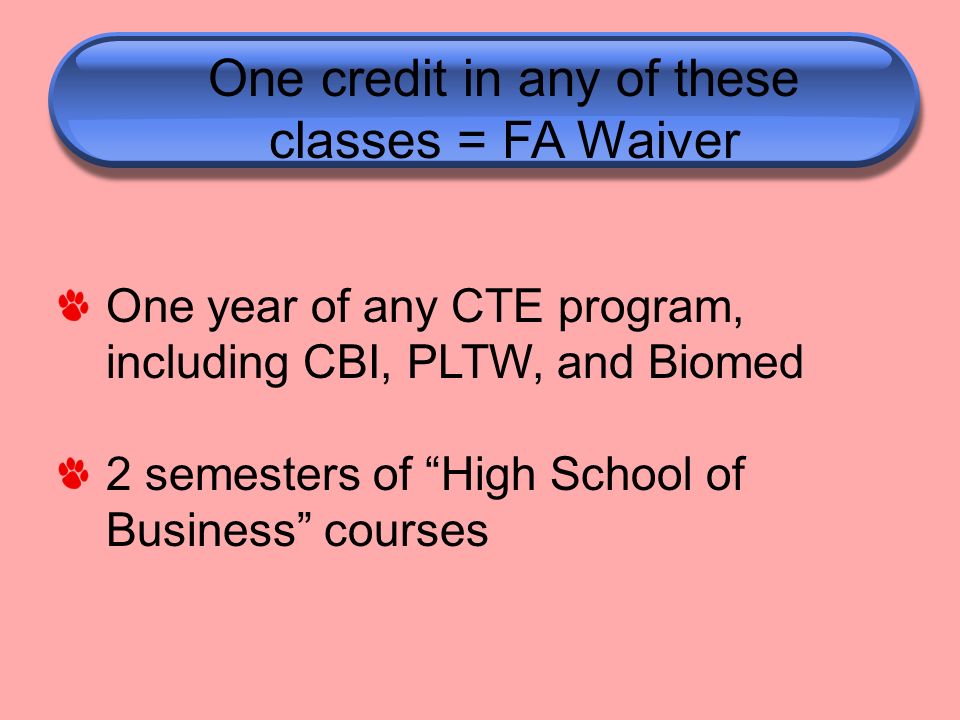 One credit in any of these classes = FA Waiver One year of any CTE program, including CBI, PLTW, and Biomed 2 semesters of High School of Business courses