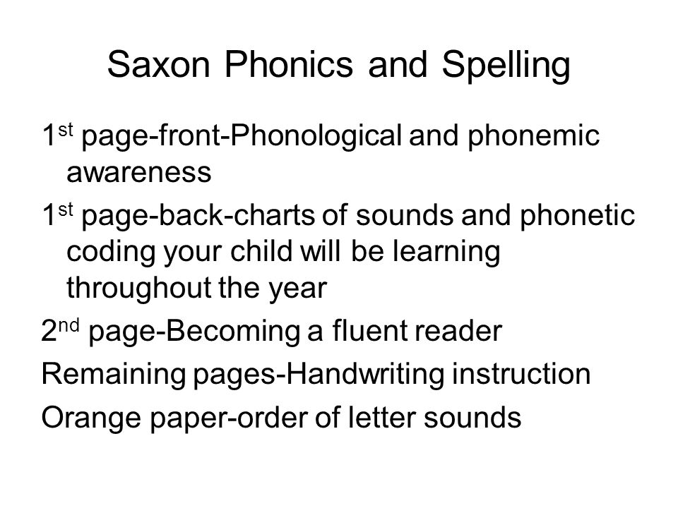 Saxon Phonics and Spelling 1 st page-front-Phonological and phonemic awareness 1 st page-back-charts of sounds and phonetic coding your child will be learning throughout the year 2 nd page-Becoming a fluent reader Remaining pages-Handwriting instruction Orange paper-order of letter sounds