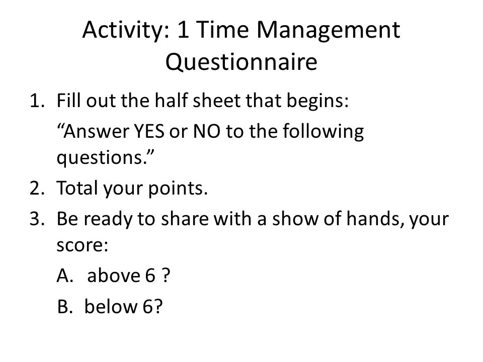 Activity: 1 Time Management Questionnaire 1.Fill out the half sheet that begins: Answer YES or NO to the following questions. 2.Total your points.