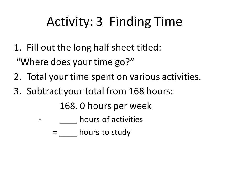 Activity: 3 Finding Time 1.Fill out the long half sheet titled: Where does your time go 2.Total your time spent on various activities.