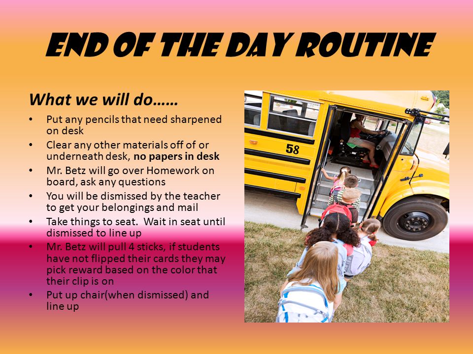 End of the Day Routine What we will do…… Put any pencils that need sharpened on desk Clear any other materials off of or underneath desk, no papers in desk Mr.