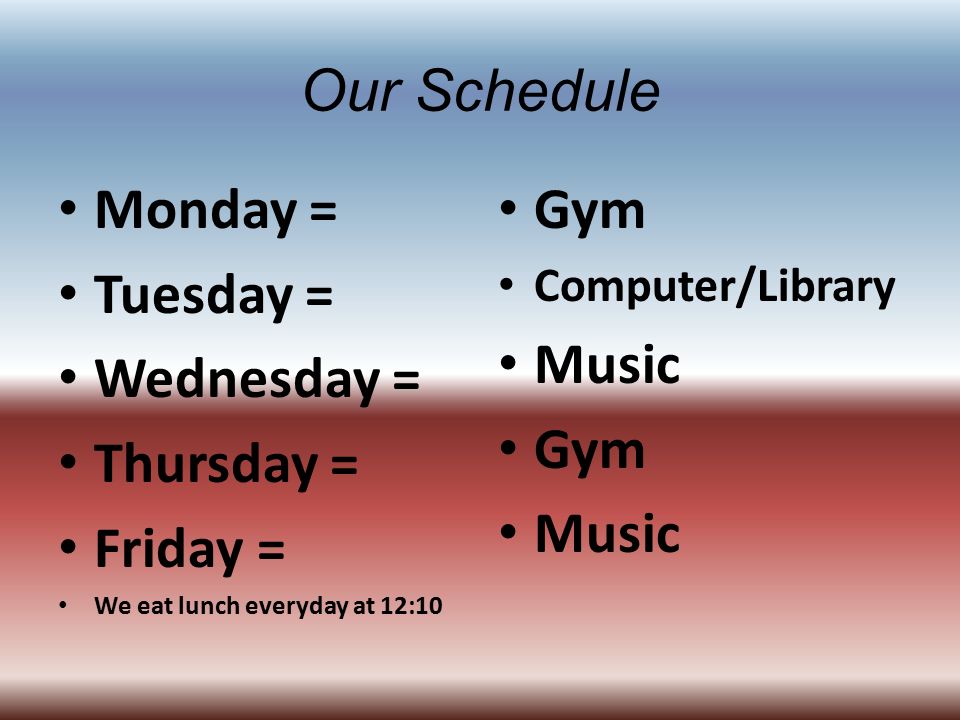 Our Schedule Monday = Tuesday = Wednesday = Thursday = Friday = We eat lunch everyday at 12:10 Gym Computer/Library Music Gym Music