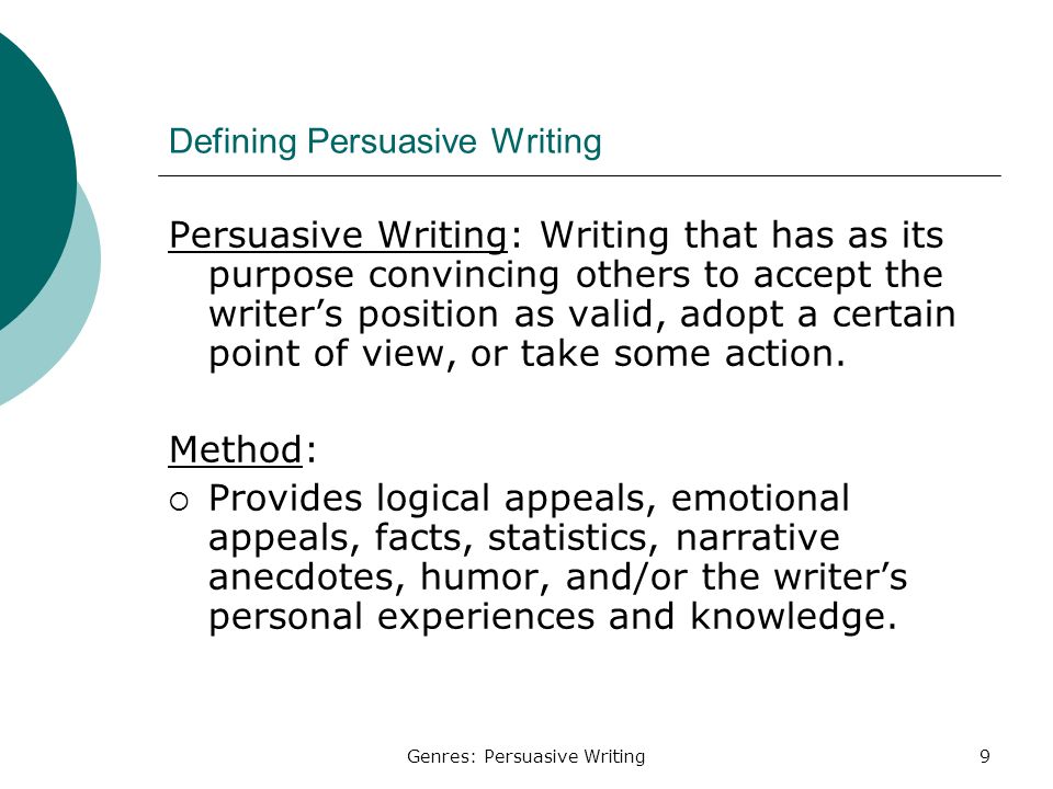 Genres: Persuasive Writing9 Defining Persuasive Writing Persuasive Writing: Writing that has as its purpose convincing others to accept the writer’s position as valid, adopt a certain point of view, or take some action.