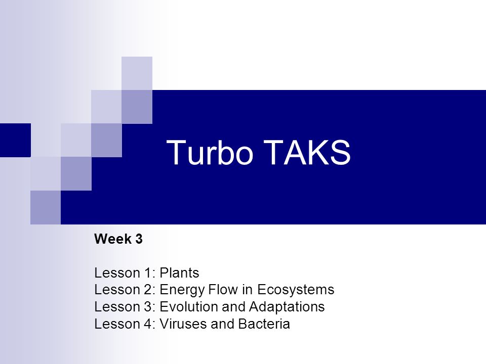 Turbo TAKS Week 3 Lesson 1: Plants Lesson 2: Energy Flow in Ecosystems Lesson 3: Evolution and Adaptations Lesson 4: Viruses and Bacteria