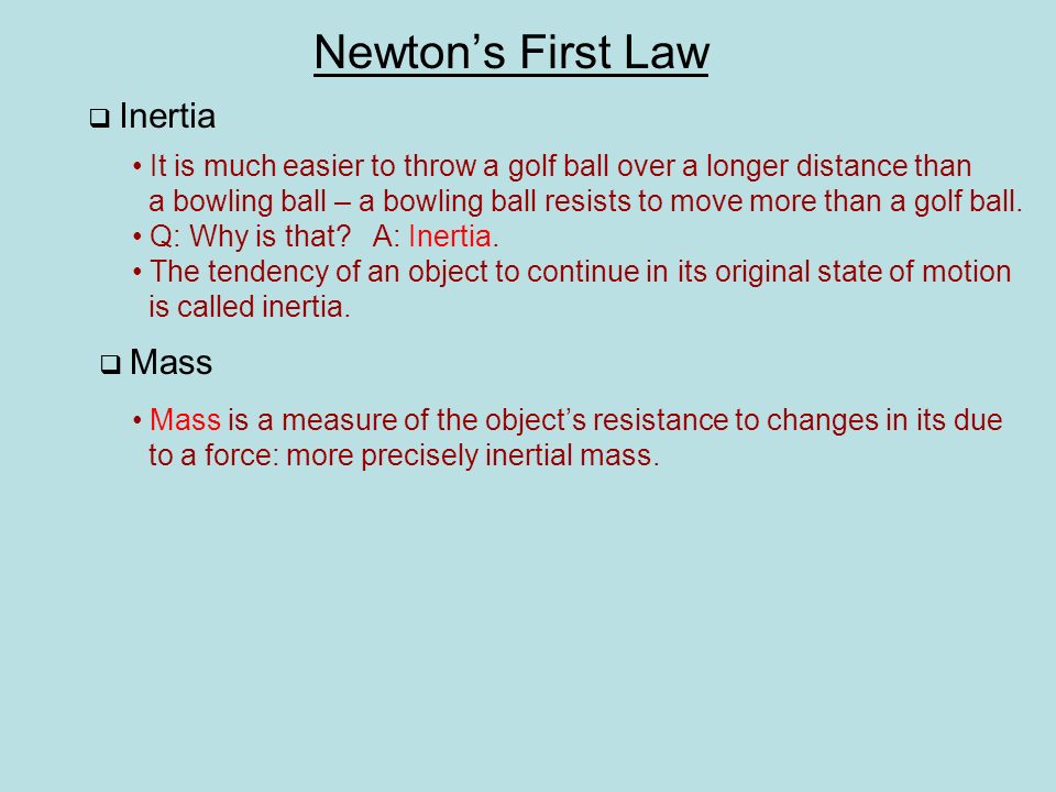 Newton’s First Law  Inertia It is much easier to throw a golf ball over a longer distance than a bowling ball – a bowling ball resists to move more than a golf ball.