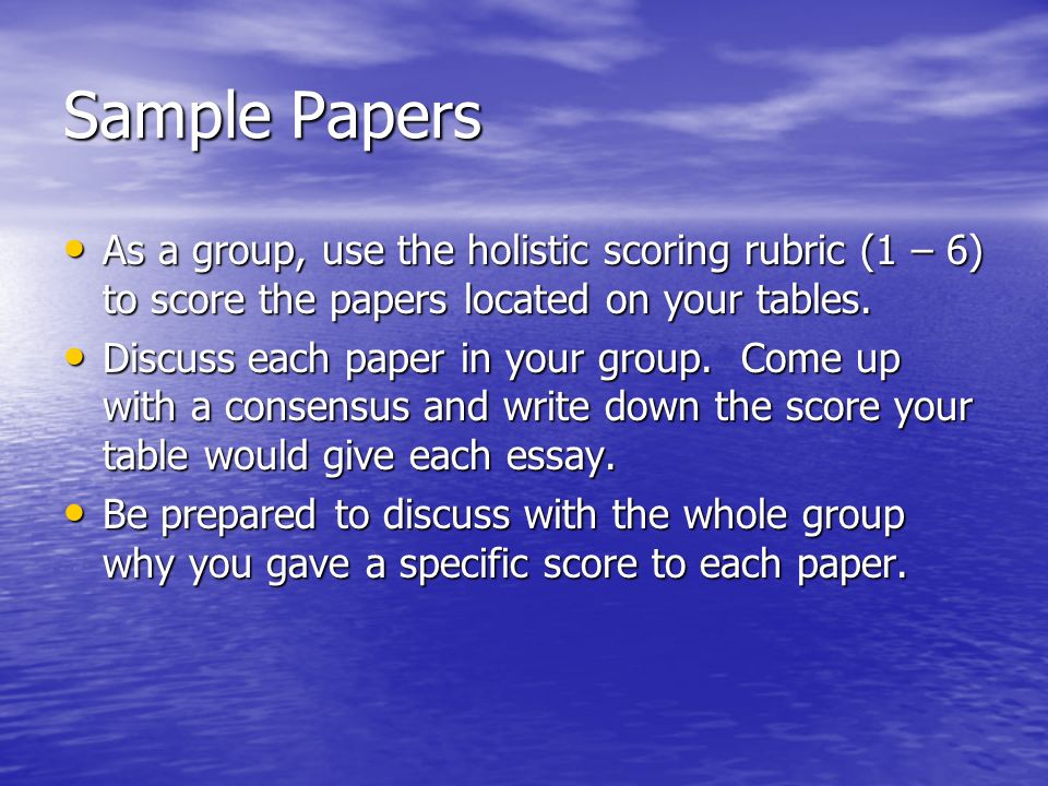 Sample Papers As a group, use the holistic scoring rubric (1 – 6) to score the papers located on your tables.