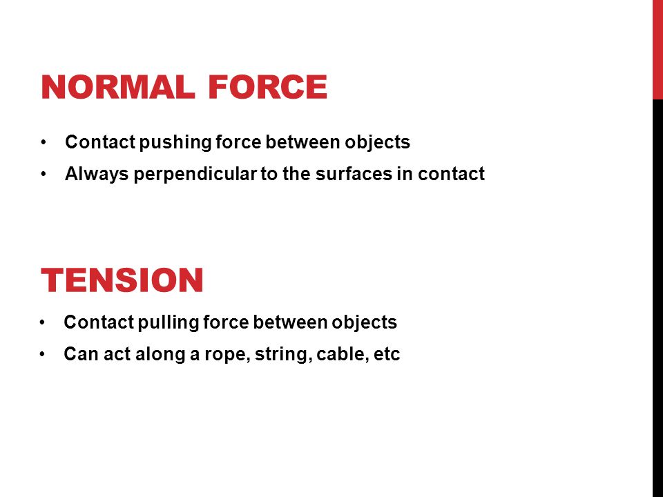 NORMAL FORCE Contact pushing force between objects Always perpendicular to the surfaces in contact TENSION Contact pulling force between objects Can act along a rope, string, cable, etc