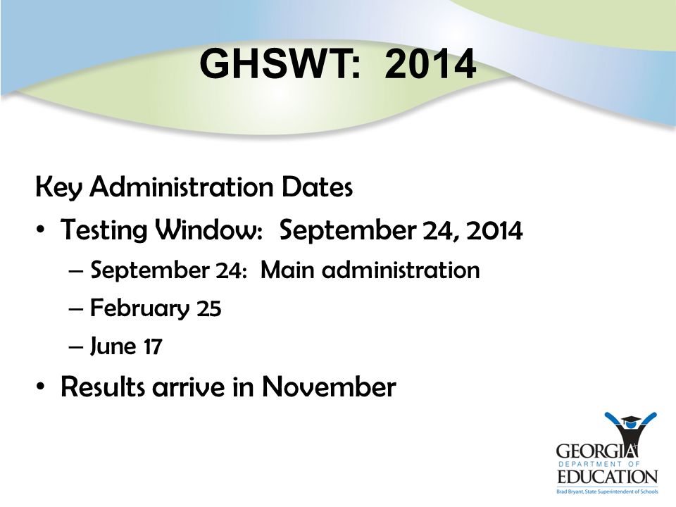 GHSWT: 2014 Key Administration Dates Testing Window: September 24, 2014 – September 24: Main administration – February 25 – June 17 Results arrive in November