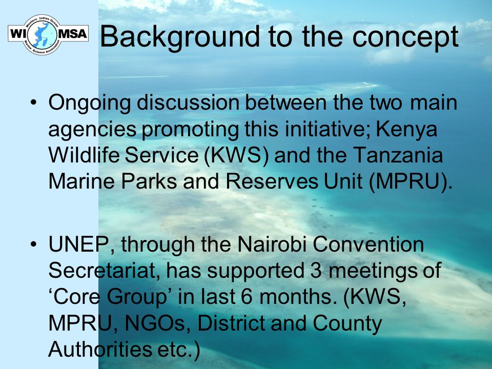 Background to the concept Ongoing discussion between the two main agencies promoting this initiative; Kenya Wildlife Service (KWS) and the Tanzania Marine Parks and Reserves Unit (MPRU).