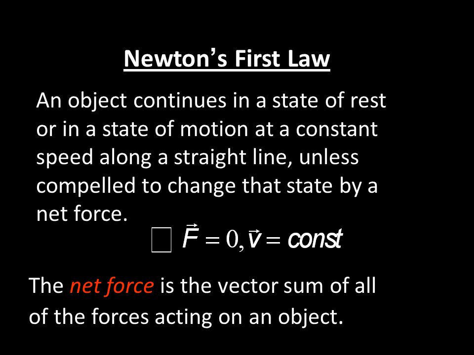 An object continues in a state of rest or in a state of motion at a constant speed along a straight line, unless compelled to change that state by a net force.