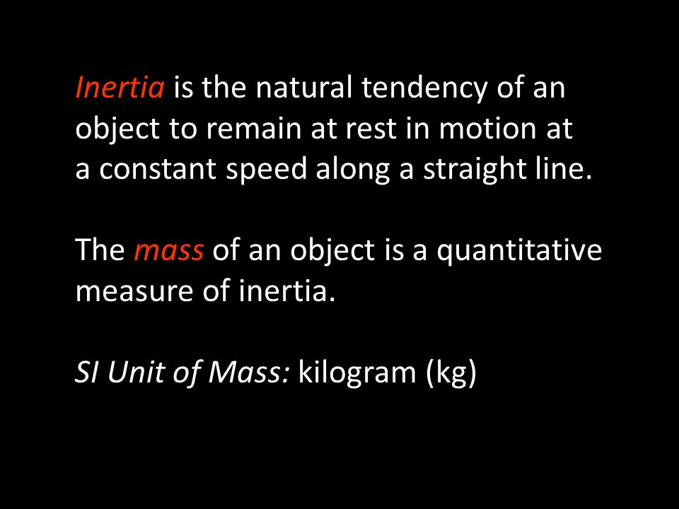 Inertia is the natural tendency of an object to remain at rest in motion at a constant speed along a straight line.