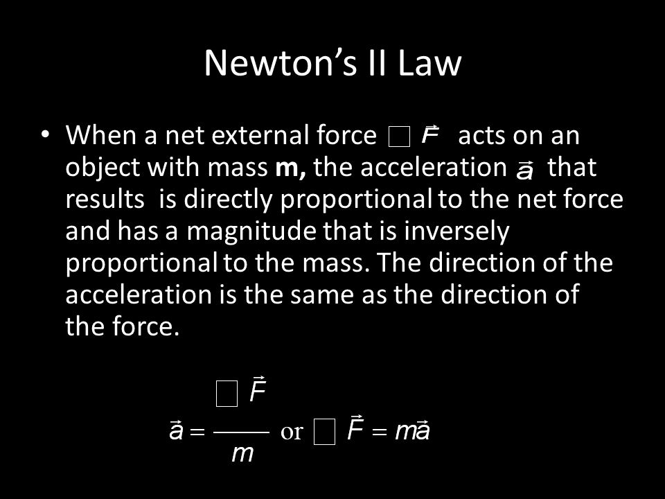 Newton’s II Law When a net external force acts on an object with mass m, the acceleration that results is directly proportional to the net force and has a magnitude that is inversely proportional to the mass.