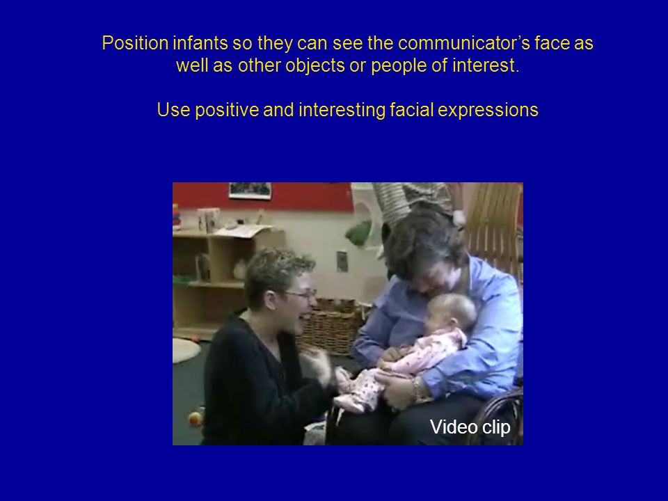 Position infants so they can see the communicator’s face as well as other objects or people of interest.