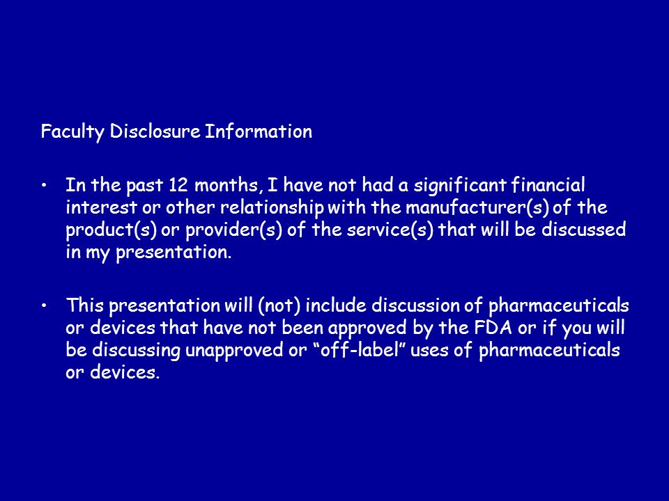 Faculty Disclosure Information In the past 12 months, I have not had a significant financial interest or other relationship with the manufacturer(s) of the product(s) or provider(s) of the service(s) that will be discussed in my presentation.