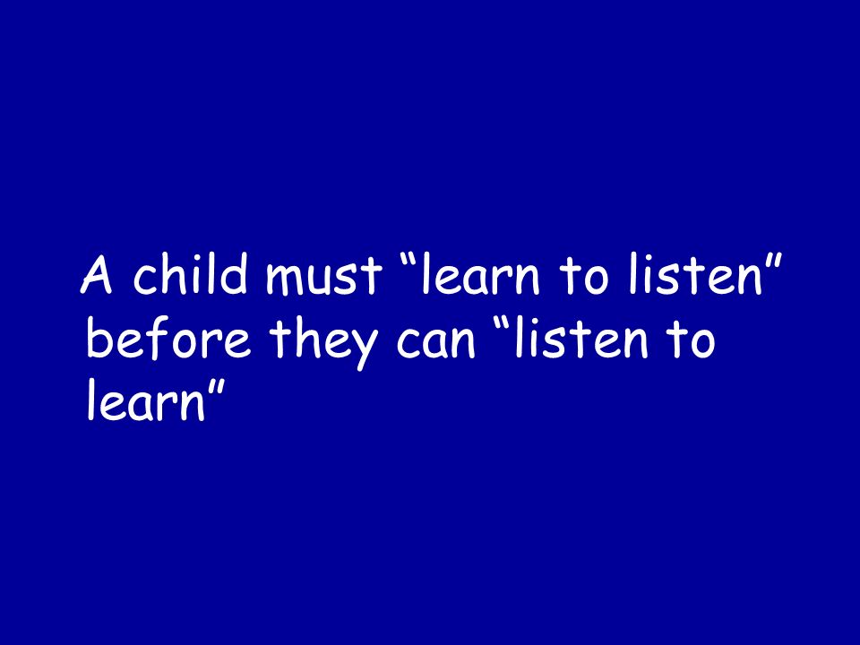 A child must learn to listen before they can listen to learn